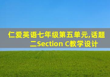 仁爱英语七年级第五单元,话题二Section C教学设计